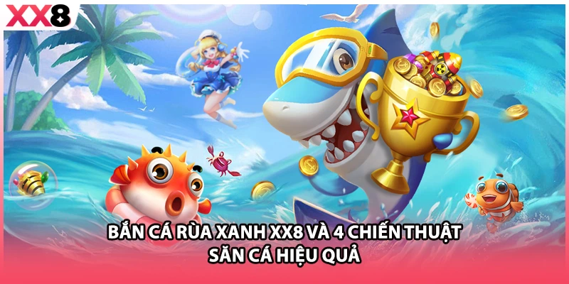 Bắn cá Rùa Xanh XX8 Và 4 Chiến Thuật Săn Cá Hiệu Quả