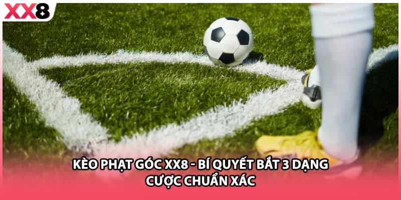 Kèo Phạt Góc Xx8 - Bí Quyết Bắt 3 Dạng Cược Chuẩn Xác