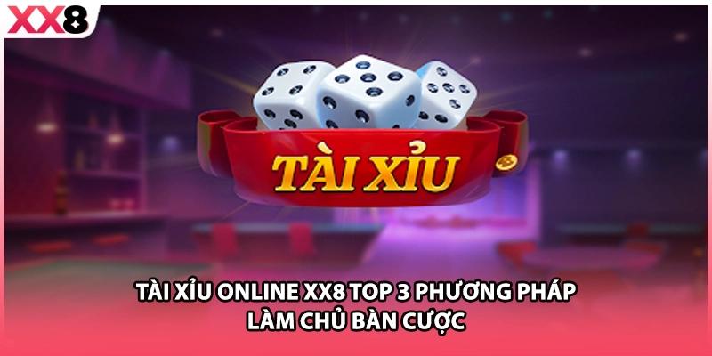 Tài Xỉu Online XX8 Top 3 Phương Pháp Làm Chủ Bàn Cược
